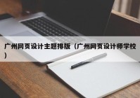 广州网页设计主题排版（广州网页设计师学校）